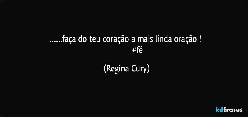 ...faça do teu coração a mais linda oração ! 
                                         #fé (Regina Cury)