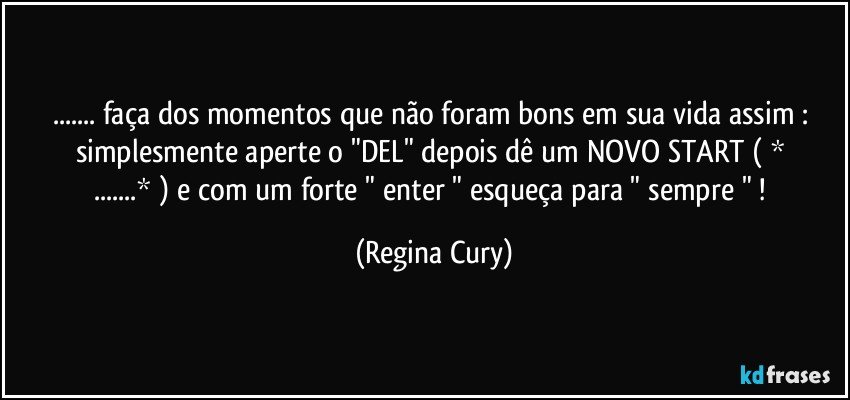 ...   faça dos momentos   que não foram bons em sua vida assim :  simplesmente  aperte    o "DEL"  depois dê um NOVO START ( * ...* )    e  com um   forte   " enter "   esqueça   para  " sempre " ! (Regina Cury)