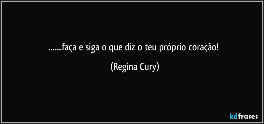 ...faça e siga o  que diz o teu  próprio coração! (Regina Cury)