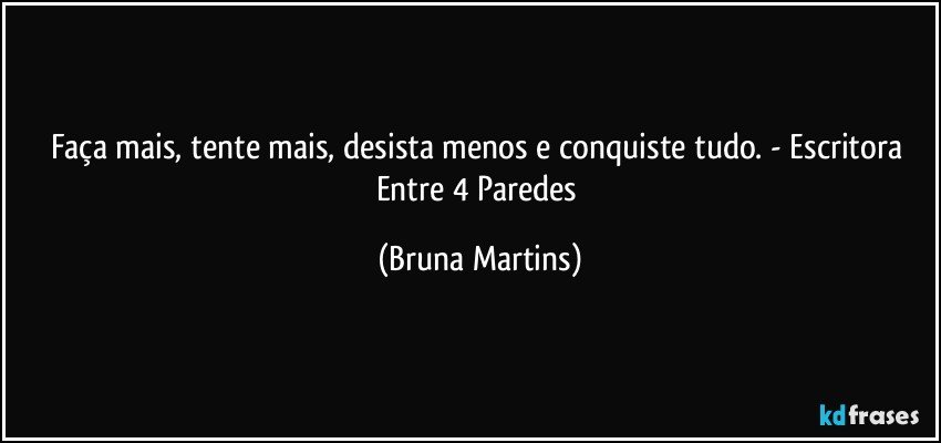 Faça mais, tente mais, desista menos e conquiste tudo. - Escritora Entre 4 Paredes (Bruna Martins)