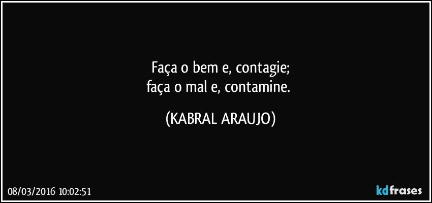 Faça o bem e, contagie;
faça o mal e, contamine. (KABRAL ARAUJO)