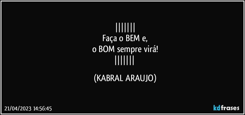 
Faça o BEM e,
o BOM sempre virá!
 (KABRAL ARAUJO)