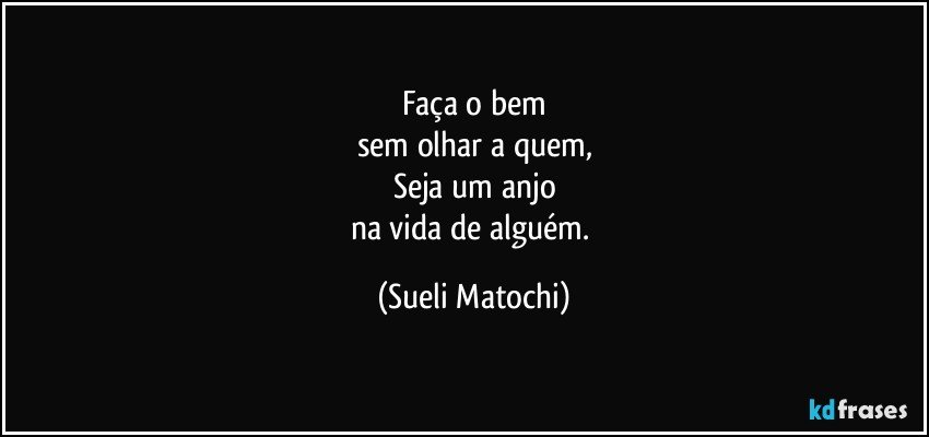 Faça o bem
sem olhar a quem,
Seja um anjo
na vida de alguém. (Sueli Matochi)