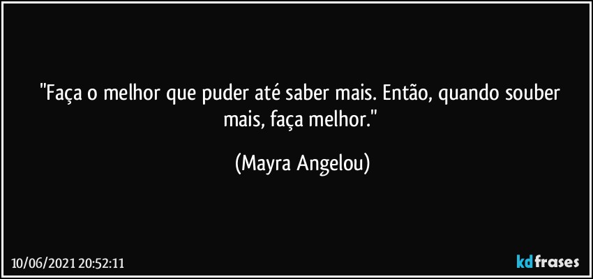 "Faça o melhor que puder até saber mais. Então, quando souber mais, faça melhor." (Mayra Angelou)