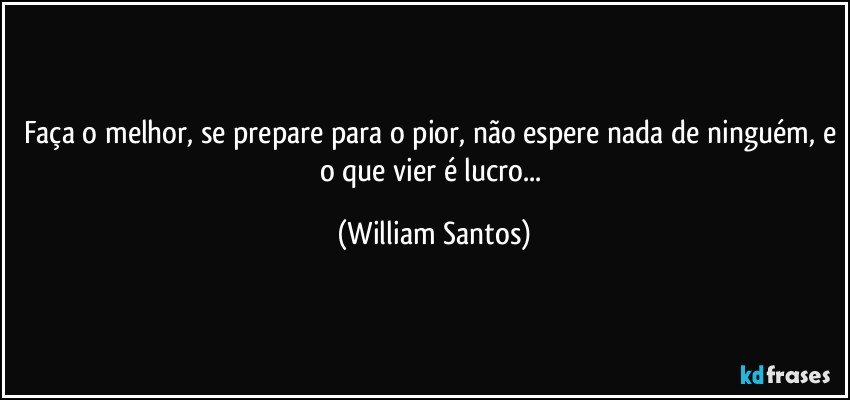 Faça o melhor, se prepare para o pior, não espere nada de ninguém, e o que vier é lucro... (William Santos)