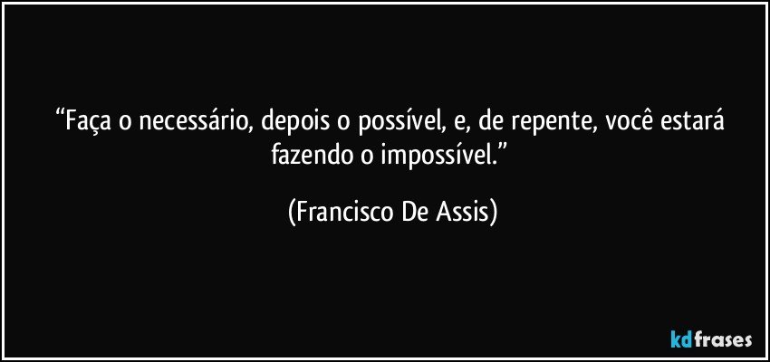 “Faça o necessário, depois o possível, e, de repente, você estará fazendo o impossível.” (Francisco De Assis)