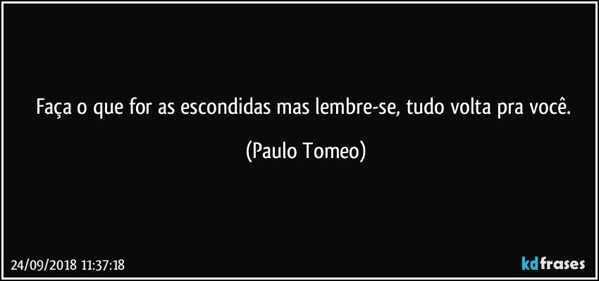 Faça o que for as escondidas mas lembre-se, tudo volta pra você. (Paulo Tomeo)