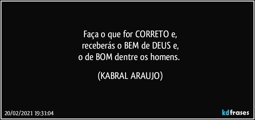 Faça o que for CORRETO e,
receberás o BEM de DEUS e,
o de BOM dentre os homens. (KABRAL ARAUJO)