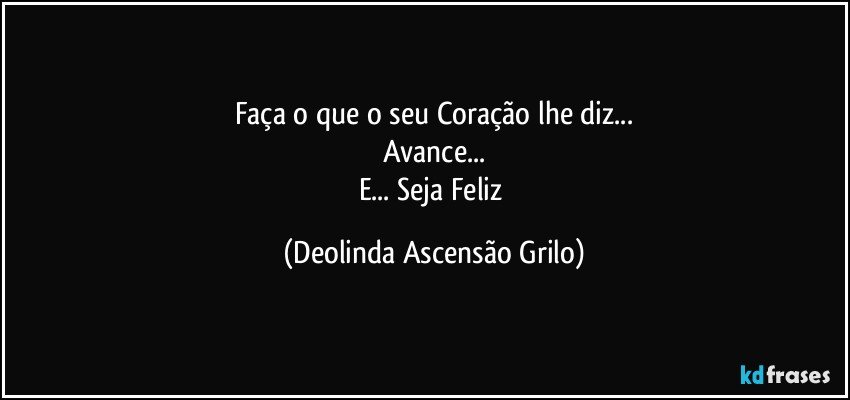 Faça o que o seu Coração lhe diz...
Avance...
E... Seja Feliz (Deolinda Ascensão Grilo)