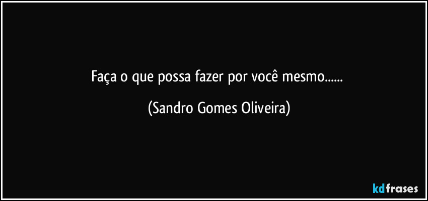 Faça o que possa fazer por você mesmo... (Sandro Gomes Oliveira)