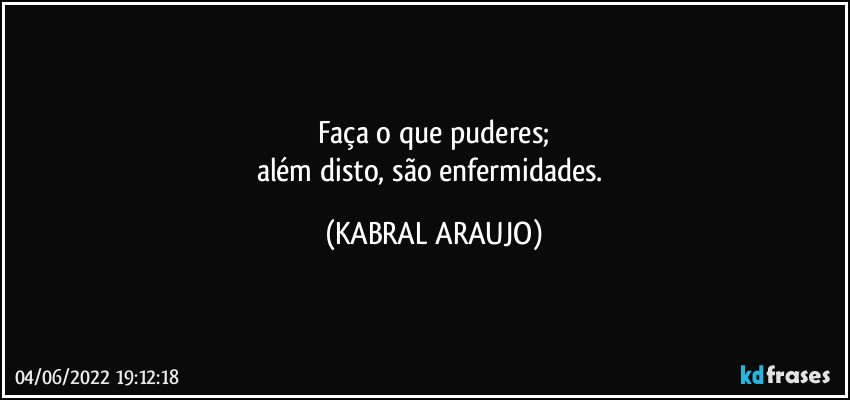 Faça o que puderes;
além disto, são enfermidades. (KABRAL ARAUJO)