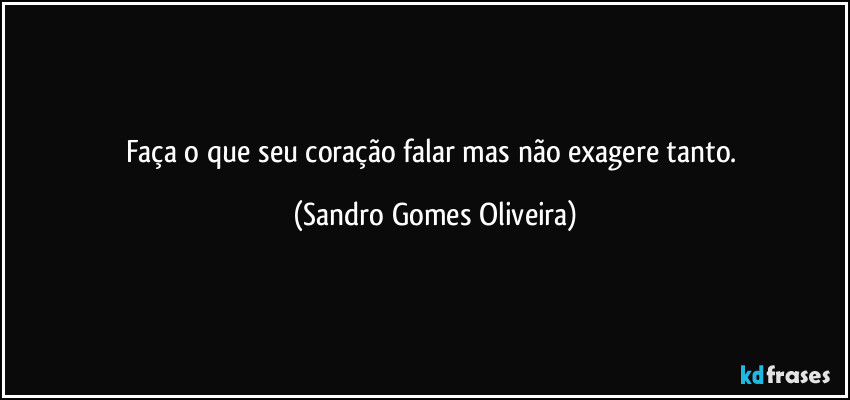 Faça o que seu coração falar mas não exagere tanto. (Sandro Gomes Oliveira)