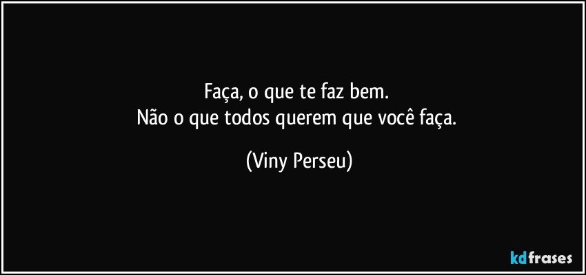 Faça, o que te faz bem. 
Não o que todos querem que você faça. (Viny Perseu)