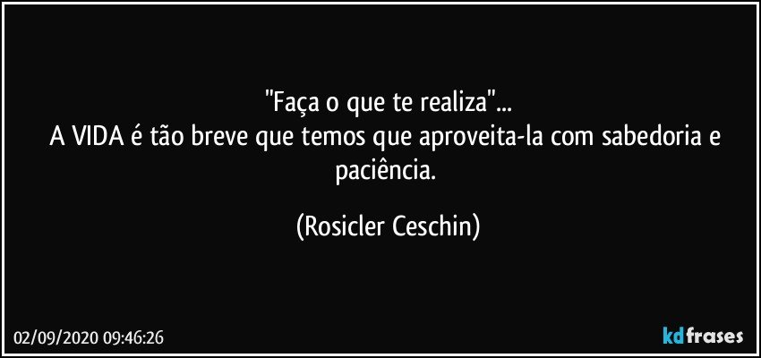 "Faça o que te realiza"...
A VIDA é tão breve que temos que aproveita-la com sabedoria e paciência. (Rosicler Ceschin)