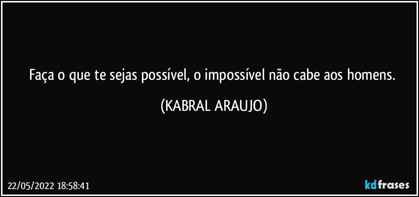 Faça o que te sejas possível, o impossível não cabe aos homens. (KABRAL ARAUJO)