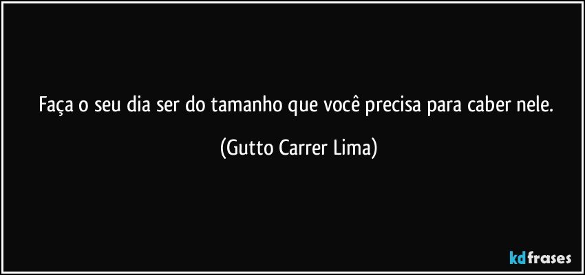 Faça o seu dia ser do tamanho que você precisa para caber nele. (Gutto Carrer Lima)