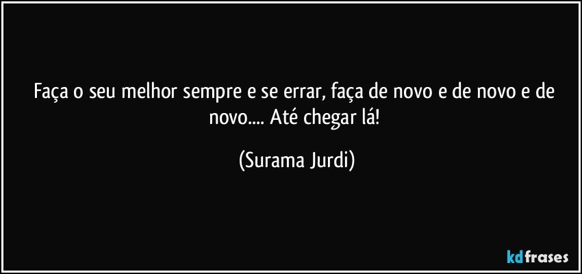 Faça o seu melhor sempre e se errar, faça de novo e de novo e de novo... Até chegar lá! (Surama Jurdi)