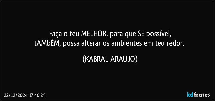 Faça o teu MELHOR, para que SE possível,
tAMbÉM, possa alterar os ambientes em teu redor. (KABRAL ARAUJO)