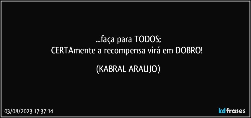 ...faça para TODOS;
CERTAmente a recompensa virá em DOBRO! (KABRAL ARAUJO)