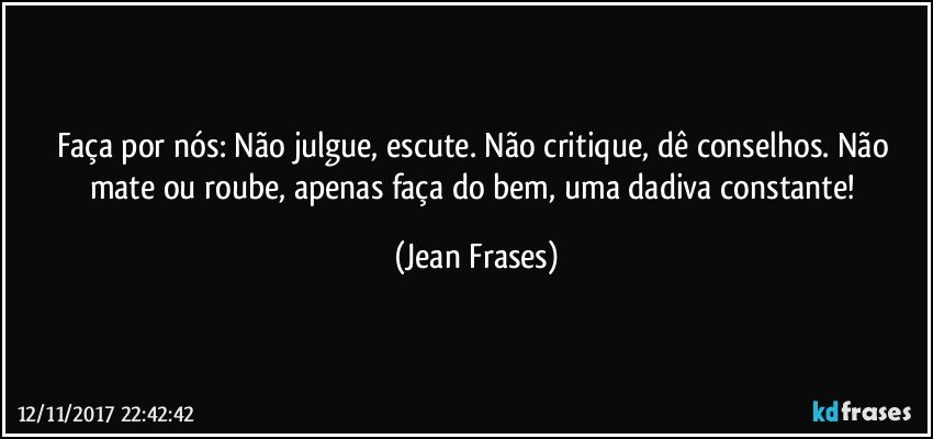 Faça por nós: Não julgue, escute. Não critique, dê conselhos. Não mate ou roube, apenas faça do bem, uma dadiva constante! (Jean Frases)