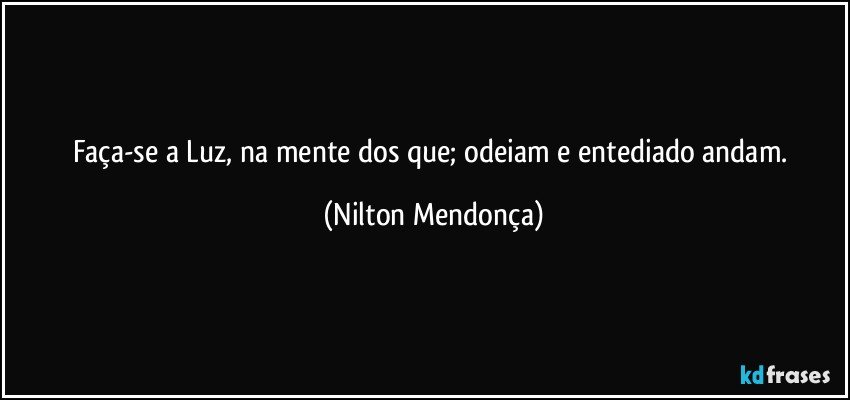 Faça-se a Luz, na mente dos que; odeiam e entediado andam. (Nilton Mendonça)