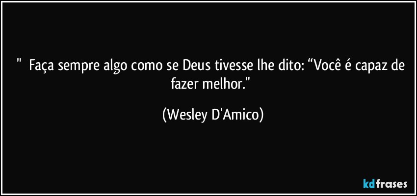 "⁠⁠Faça sempre algo como se Deus tivesse lhe dito: “Você é capaz de fazer melhor." (Wesley D'Amico)