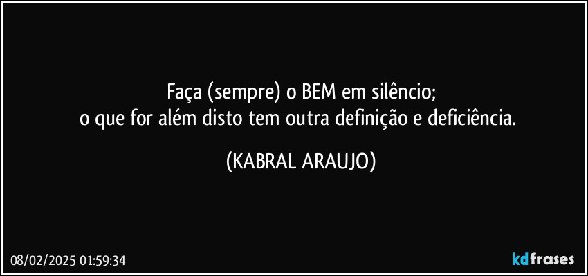 Faça (sempre) o BEM em silêncio;
o que for além disto tem outra definição e deficiência. (KABRAL ARAUJO)