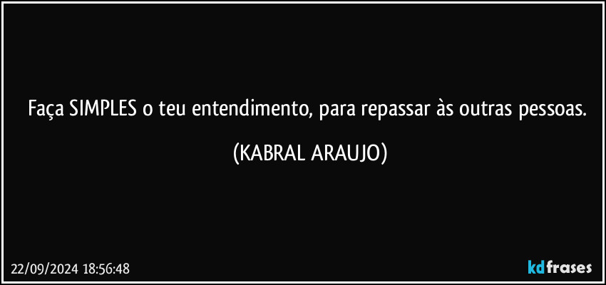 Faça SIMPLES o teu entendimento, para repassar às outras pessoas. (KABRAL ARAUJO)