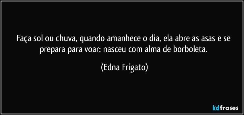 Faça sol ou chuva, quando amanhece o dia, ela abre as asas e se prepara para voar: nasceu com alma de borboleta. (Edna Frigato)