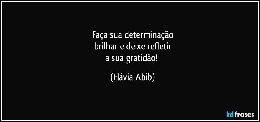 Faça sua determinação
brilhar e deixe refletir
a sua gratidão! (Flávia Abib)