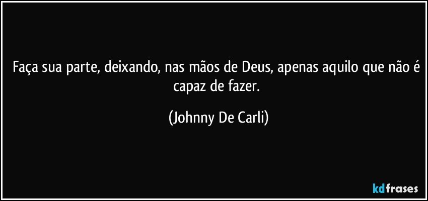 Faça sua parte, deixando, nas mãos de Deus, apenas aquilo que não é capaz de fazer. (Johnny De Carli)