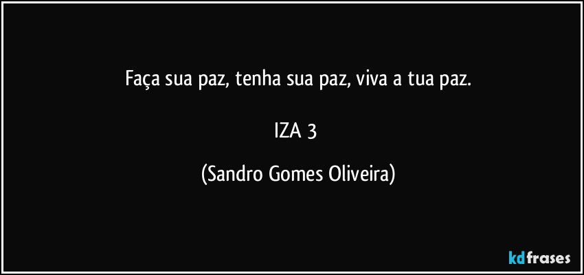 Faça sua paz, tenha sua paz, viva a tua paz.

IZA 3 (Sandro Gomes Oliveira)