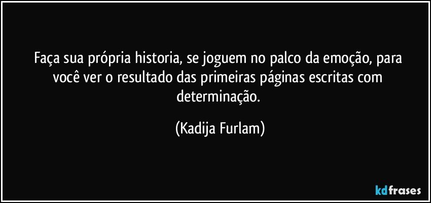 Faça  sua própria  historia, se joguem  no palco da emoção,   para você  ver o resultado das primeiras páginas  escritas com determinação. (Kadija Furlam)