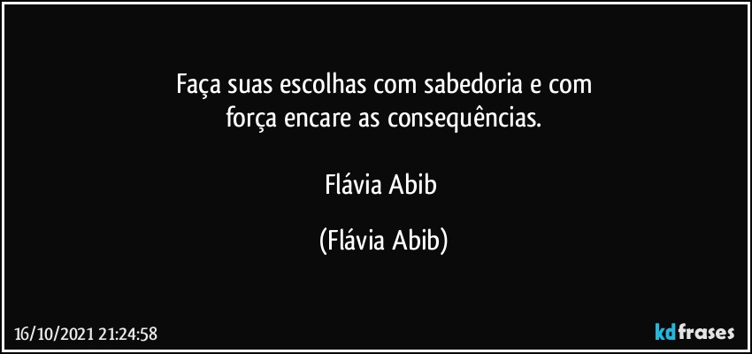 Faça suas escolhas com sabedoria e com
força encare as consequências.

Flávia Abib (Flávia Abib)