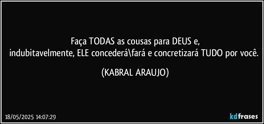 Faça TODAS as cousas para DEUS e,
indubitavelmente, ELE concederá\fará e concretizará TUDO por você. (KABRAL ARAUJO)