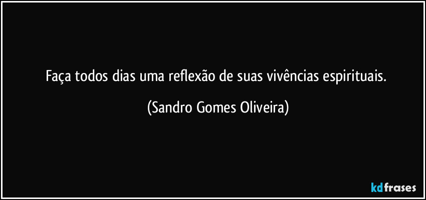 Faça todos dias uma reflexão de suas vivências espirituais. (Sandro Gomes Oliveira)