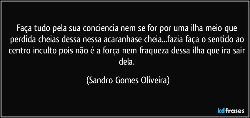 Faça tudo pela sua conciencia nem se for por uma ilha meio que perdida cheias dessa nessa acaranhase cheia...fazia faça o sentido ao centro inculto pois não é a força nem fraqueza dessa ilha que ira sair dela. (Sandro Gomes Oliveira)