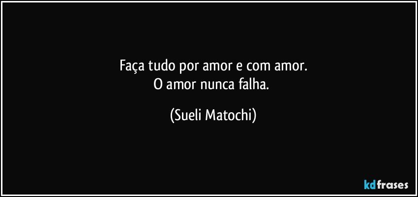 Faça tudo por amor e com amor.
O amor nunca falha. (Sueli Matochi)