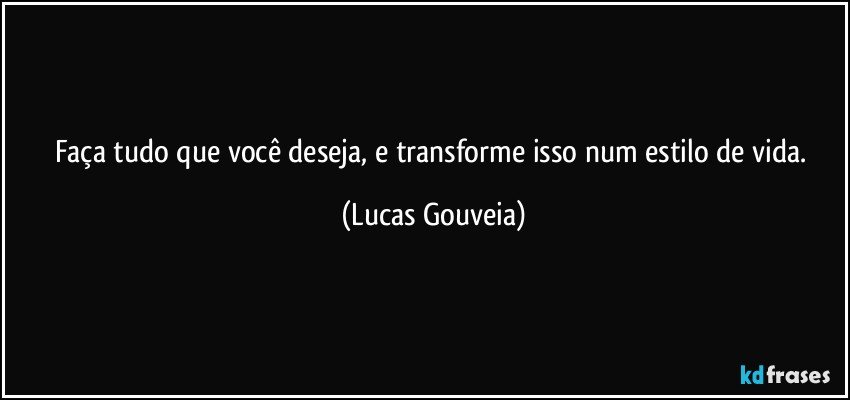 Faça tudo que você deseja, e transforme isso num estilo de vida. (Lucas Gouveia)