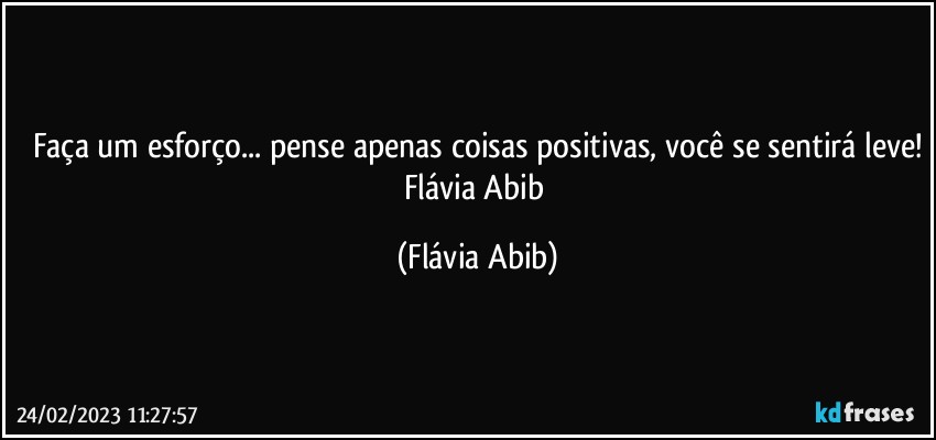 Faça um esforço... pense apenas coisas positivas, você se sentirá leve!
Flávia Abib (Flávia Abib)