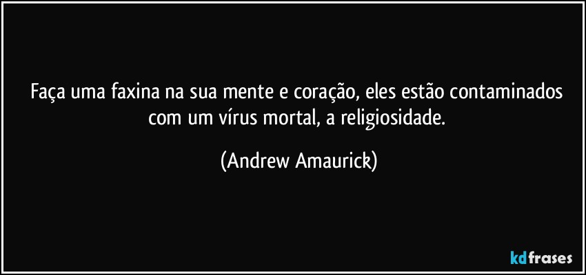 Faça uma faxina na sua mente e coração, eles estão contaminados com um vírus mortal, a religiosidade. (Andrew Amaurick)