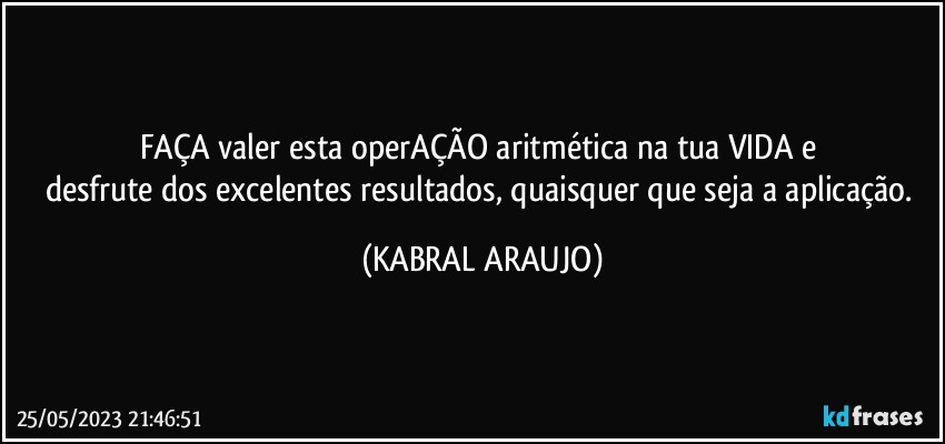 FAÇA valer esta operAÇÃO aritmética na tua VIDA e 
desfrute dos excelentes resultados, quaisquer que seja a aplicação. (KABRAL ARAUJO)