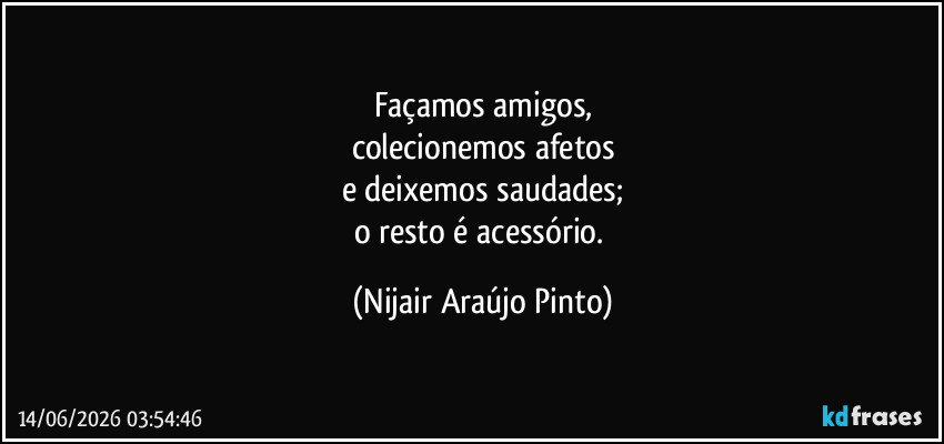 Façamos amigos,
colecionemos afetos
e deixemos saudades;
o resto é acessório. (Nijair Araújo Pinto)