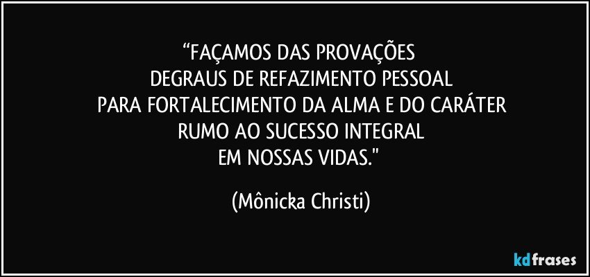 “FAÇAMOS  DAS PROVAÇÕES 
DEGRAUS DE REFAZIMENTO PESSOAL
PARA FORTALECIMENTO DA ALMA E DO CARÁTER
RUMO AO SUCESSO INTEGRAL
EM NOSSAS VIDAS." (Mônicka Christi)