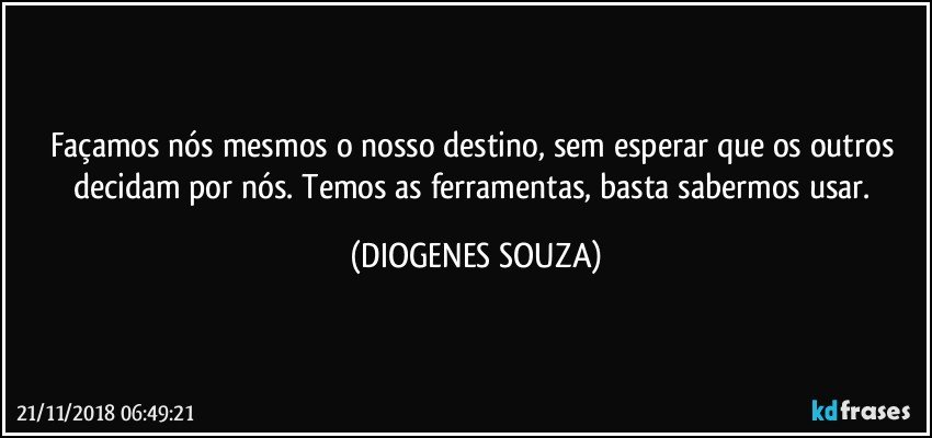 Façamos nós mesmos o nosso destino, sem esperar que os outros decidam por nós. Temos as ferramentas, basta sabermos usar. (DIOGENES SOUZA)