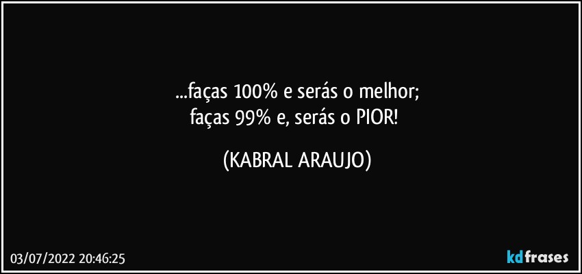 ...faças 100% e serás o melhor;
faças 99% e, serás o PIOR! (KABRAL ARAUJO)