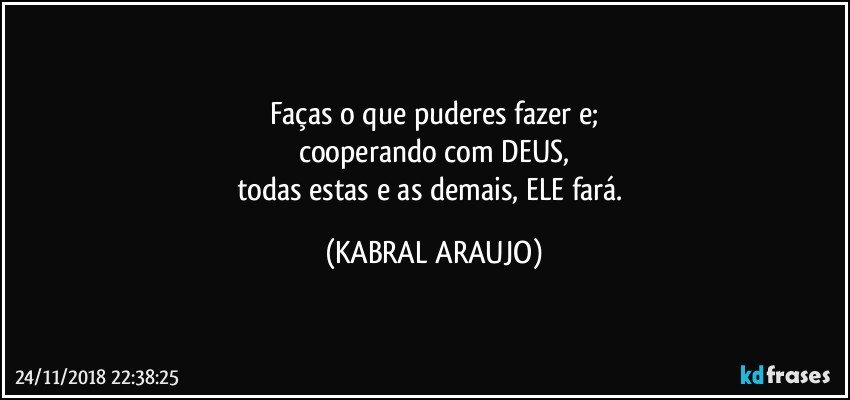 Faças o que puderes fazer e;
cooperando com DEUS,
todas estas e as demais, ELE fará. (KABRAL ARAUJO)