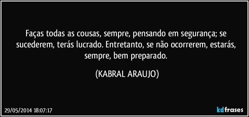 Faças todas as cousas, sempre, pensando em segurança; se sucederem, terás lucrado. Entretanto, se não ocorrerem, estarás, sempre, bem preparado. (KABRAL ARAUJO)