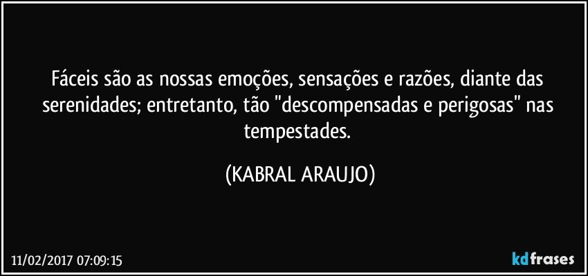 Fáceis são as nossas emoções, sensações e razões, diante das serenidades; entretanto, tão "descompensadas e perigosas" nas tempestades. (KABRAL ARAUJO)