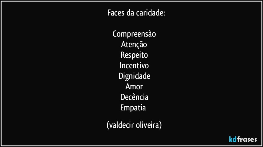 ⁠⁠Faces da caridade:

Compreensão
Atenção
Respeito
Incentivo
Dignidade
Amor
Decência
Empatia (valdecir oliveira)